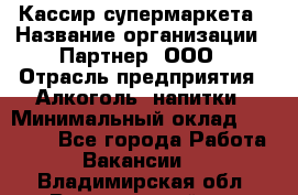 Кассир супермаркета › Название организации ­ Партнер, ООО › Отрасль предприятия ­ Алкоголь, напитки › Минимальный оклад ­ 42 000 - Все города Работа » Вакансии   . Владимирская обл.,Вязниковский р-н